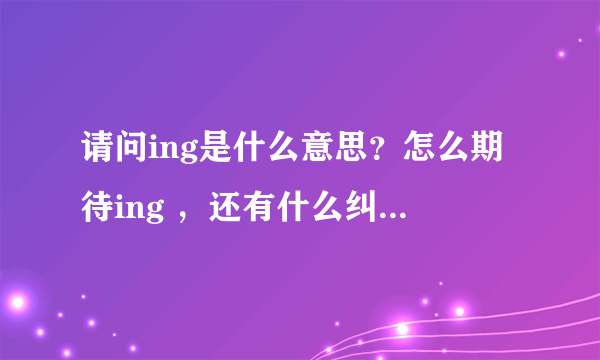 请问ing是什么意思？怎么期待ing ，还有什么纠结ing 后面都是什么意思啊？？