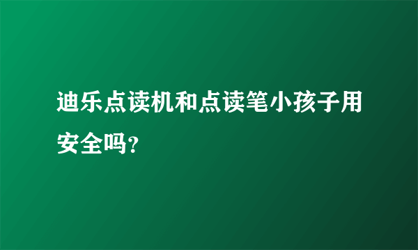 迪乐点读机和点读笔小孩子用安全吗？