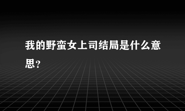 我的野蛮女上司结局是什么意思？