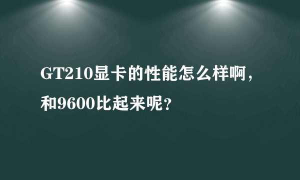 GT210显卡的性能怎么样啊，和9600比起来呢？