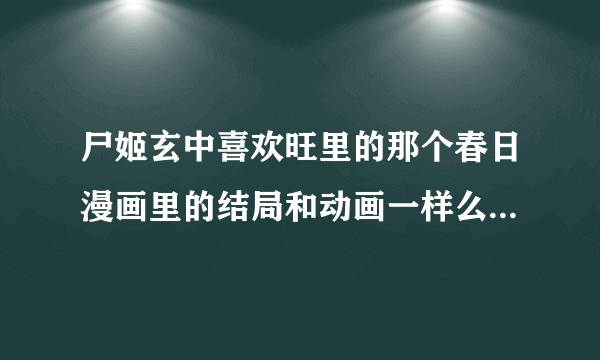 尸姬玄中喜欢旺里的那个春日漫画里的结局和动画一样么？还有草雉生。