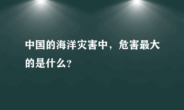 中国的海洋灾害中，危害最大的是什么？