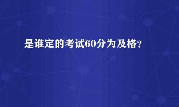 是谁定的考试60分为及格？