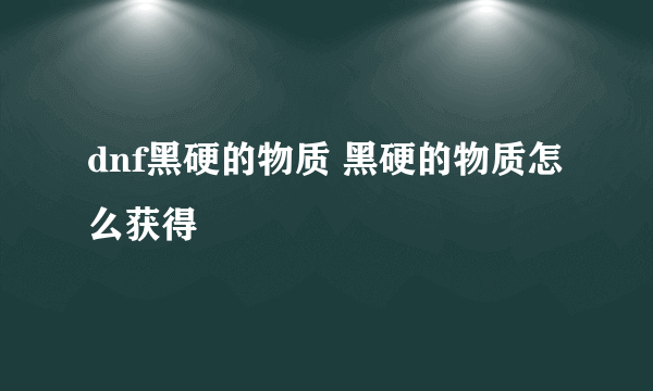 dnf黑硬的物质 黑硬的物质怎么获得