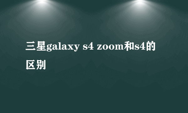 三星galaxy s4 zoom和s4的区别