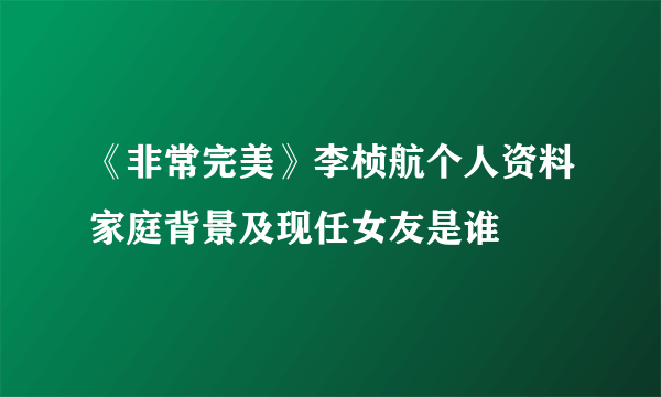 《非常完美》李桢航个人资料家庭背景及现任女友是谁