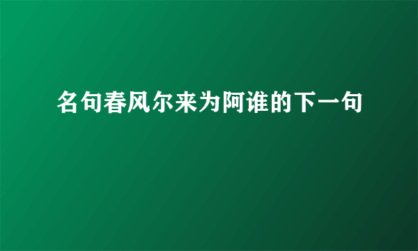 名句春风尔来为阿谁的下一句