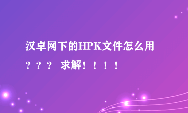 汉卓网下的HPK文件怎么用 ？？？ 求解！！！！