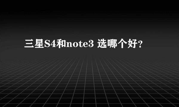 三星S4和note3 选哪个好？