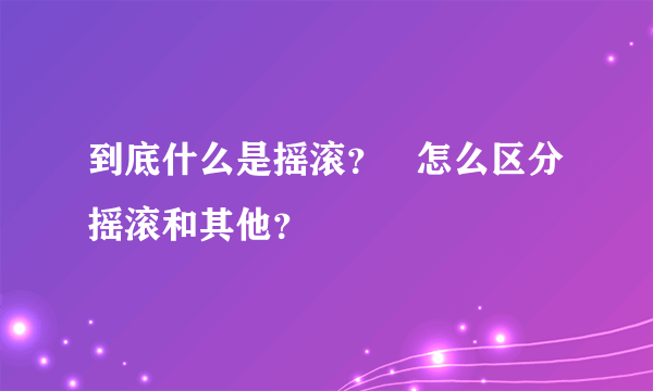 到底什么是摇滚？   怎么区分摇滚和其他？