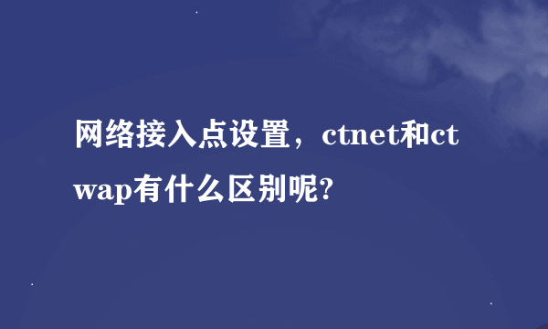 网络接入点设置，ctnet和ctwap有什么区别呢?