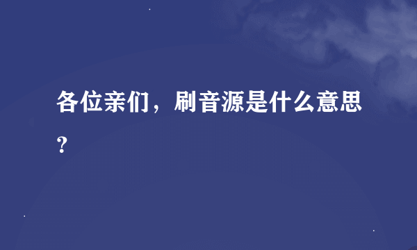 各位亲们，刷音源是什么意思？