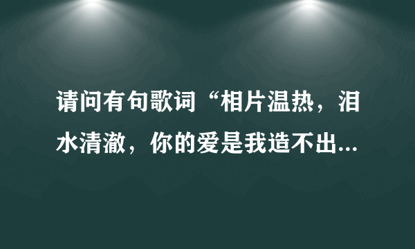 请问有句歌词“相片温热，泪水清澈，你的爱是我造不出的银河”，的歌名是什么啊？