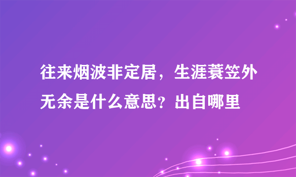 往来烟波非定居，生涯蓑笠外无余是什么意思？出自哪里