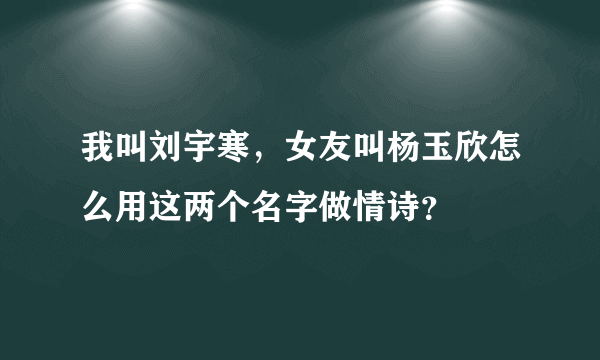 我叫刘宇寒，女友叫杨玉欣怎么用这两个名字做情诗？