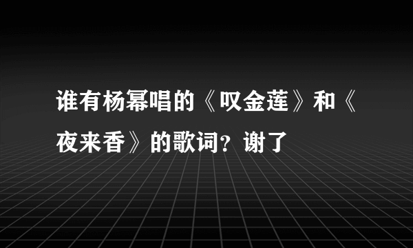 谁有杨幂唱的《叹金莲》和《夜来香》的歌词？谢了