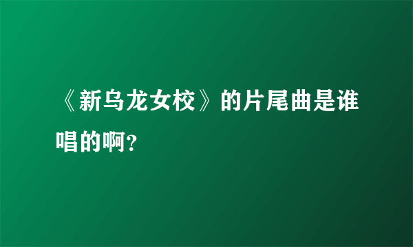 《新乌龙女校》的片尾曲是谁唱的啊？