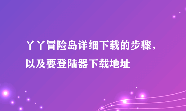 丫丫冒险岛详细下载的步骤，以及要登陆器下载地址