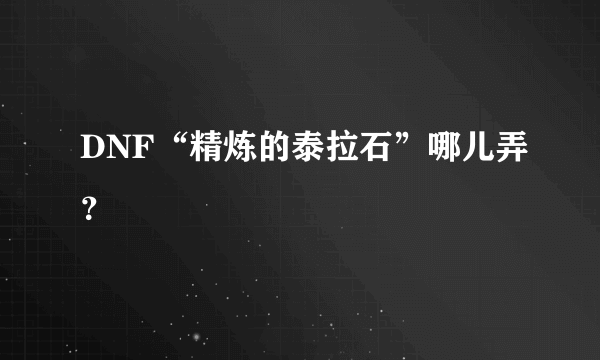 DNF“精炼的泰拉石”哪儿弄？