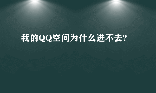 我的QQ空间为什么进不去?