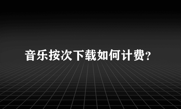 音乐按次下载如何计费？