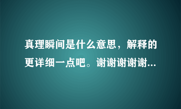 真理瞬间是什么意思，解释的更详细一点吧。谢谢谢谢谢谢谢谢谢谢