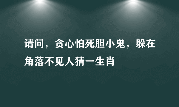 请问，贪心怕死胆小鬼，躲在角落不见人猜一生肖