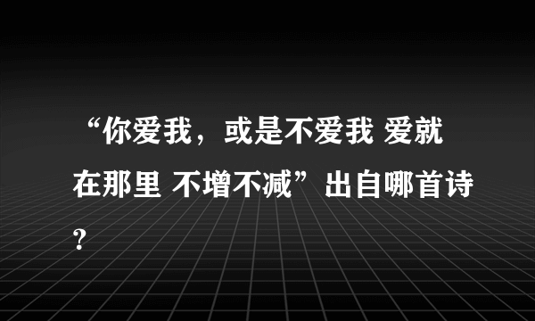 “你爱我，或是不爱我 爱就在那里 不增不减”出自哪首诗？