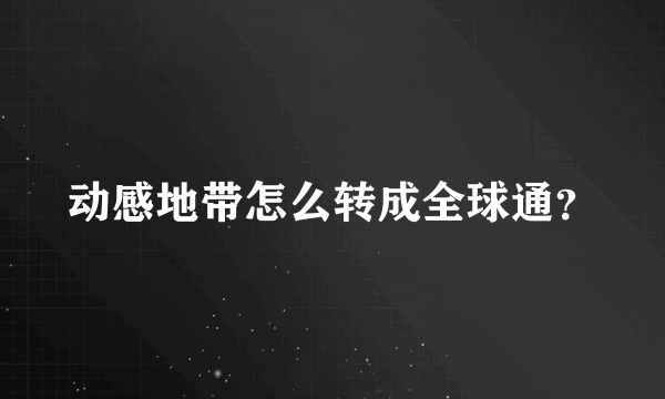 动感地带怎么转成全球通？