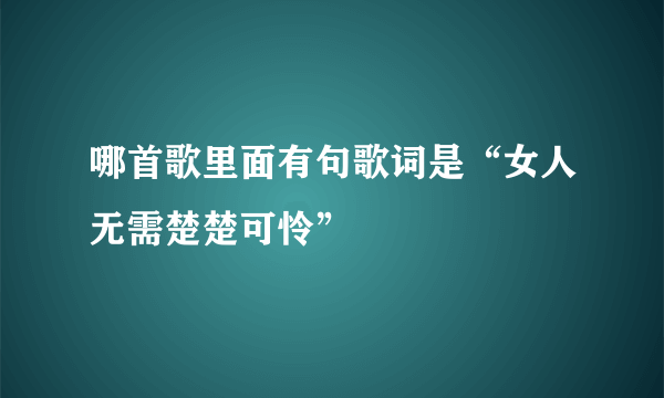 哪首歌里面有句歌词是“女人无需楚楚可怜”