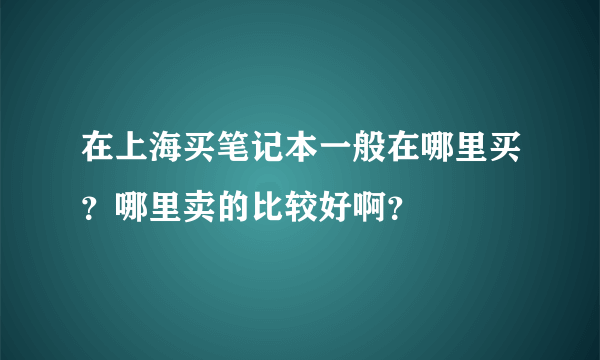 在上海买笔记本一般在哪里买？哪里卖的比较好啊？