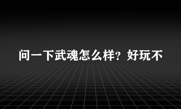 问一下武魂怎么样？好玩不