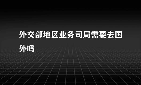 外交部地区业务司局需要去国外吗