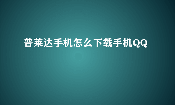 普莱达手机怎么下载手机QQ