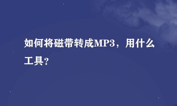 如何将磁带转成MP3，用什么工具？