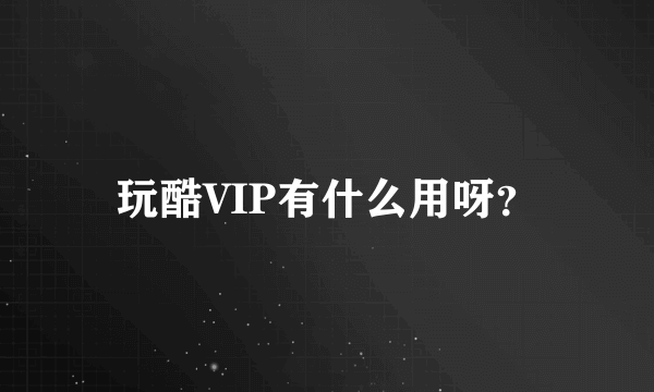 玩酷VIP有什么用呀？