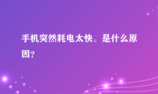 手机突然耗电太快。是什么原因？