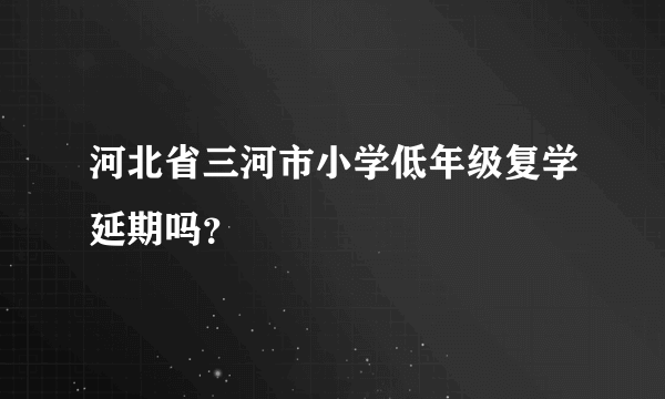 河北省三河市小学低年级复学延期吗？