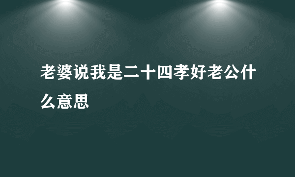 老婆说我是二十四孝好老公什么意思