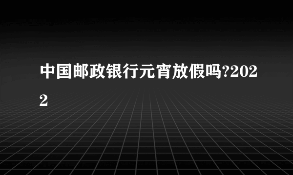 中国邮政银行元宵放假吗?2022