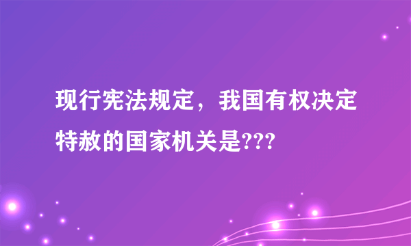 现行宪法规定，我国有权决定特赦的国家机关是???