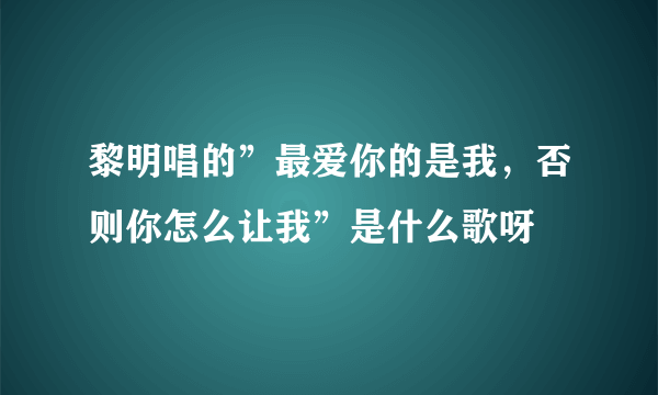 黎明唱的”最爱你的是我，否则你怎么让我”是什么歌呀