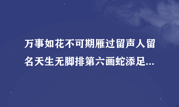 万事如花不可期雁过留声人留名天生无脚排第六画蛇添足怪难受打一生肖