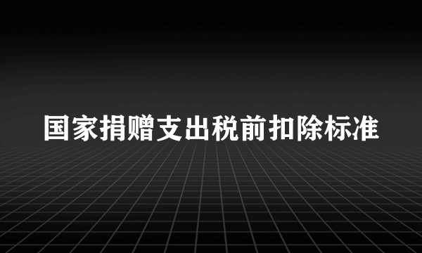 国家捐赠支出税前扣除标准