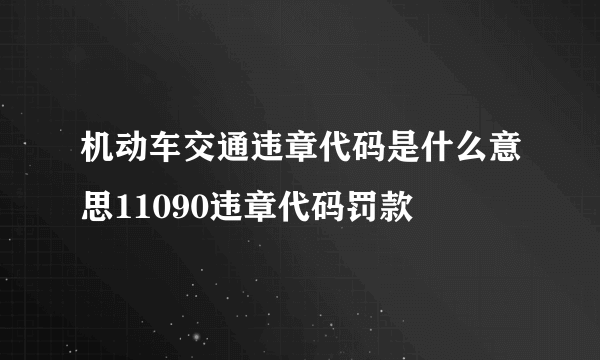 机动车交通违章代码是什么意思11090违章代码罚款