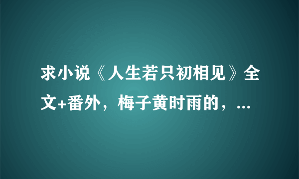 求小说《人生若只初相见》全文+番外，梅子黄时雨的，TXT格式