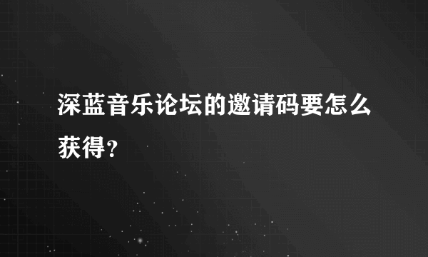 深蓝音乐论坛的邀请码要怎么获得？