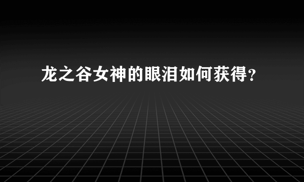 龙之谷女神的眼泪如何获得？