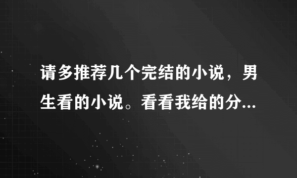 请多推荐几个完结的小说，男生看的小说。看看我给的分数，多来点小说啊。