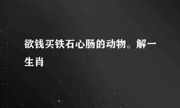 欲钱买铁石心肠的动物。解一生肖